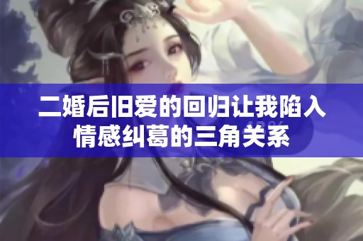二婚后旧爱的回归让我陷入情感纠葛的三角关系