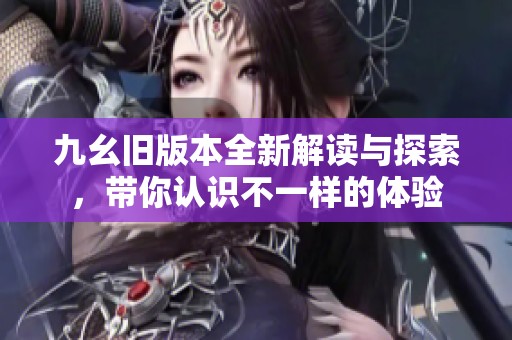 九幺旧版本全新解读与探索，带你认识不一样的体验
