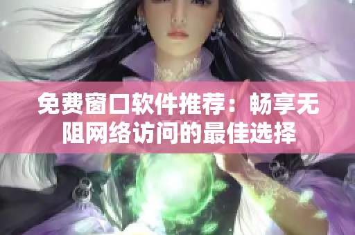 免费窗口软件推荐：畅享无阻网络访问的最佳选择