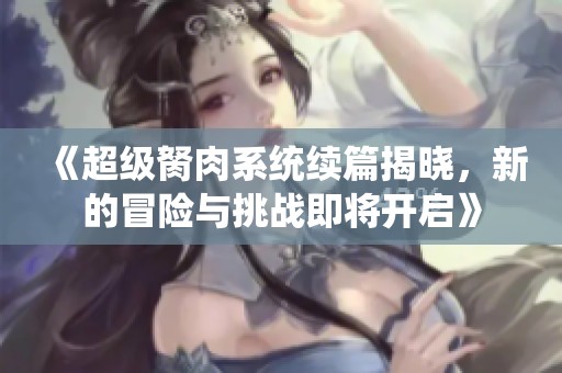《超级胬肉系统续篇揭晓，新的冒险与挑战即将开启》