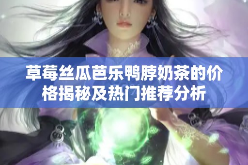 草莓丝瓜芭乐鸭脖奶茶的价格揭秘及热门推荐分析