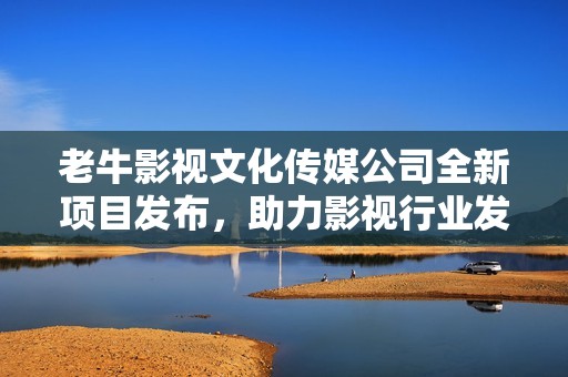 老牛影视文化传媒公司全新项目发布，助力影视行业发展！