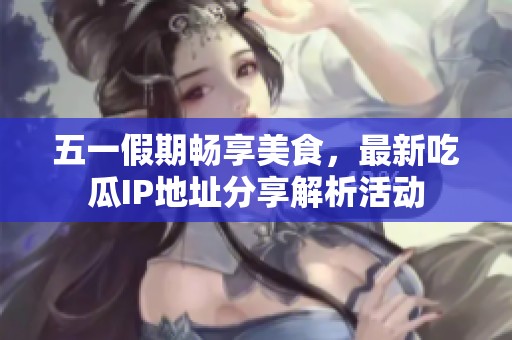 五一假期畅享美食，最新吃瓜IP地址分享解析活动