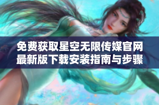 免费获取星空无限传媒官网最新版下载安装指南与步骤分享
