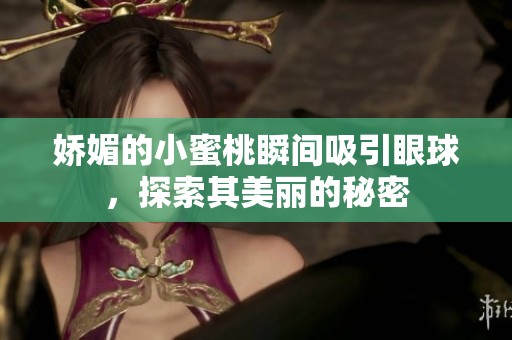 娇媚的小蜜桃瞬间吸引眼球，探索其美丽的秘密