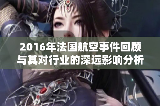 2016年法国航空事件回顾与其对行业的深远影响分析