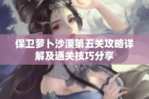 保卫萝卜沙漠第五关攻略详解及通关技巧分享
