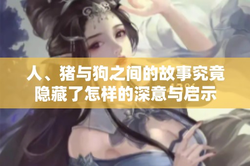 人、猪与狗之间的故事究竟隐藏了怎样的深意与启示
