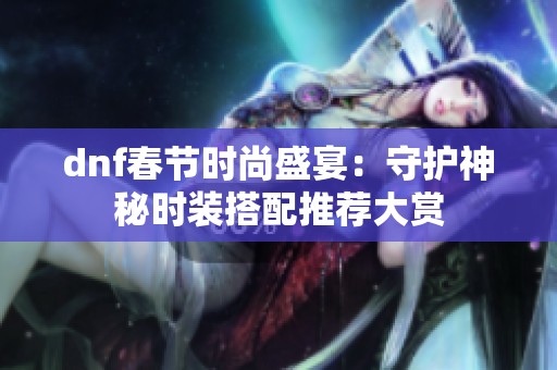 dnf春节时尚盛宴：守护神秘时装搭配推荐大赏