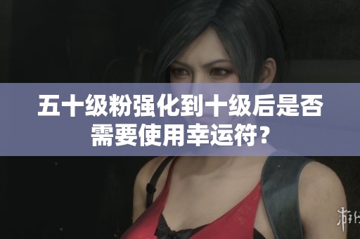 五十级粉强化到十级后是否需要使用幸运符？