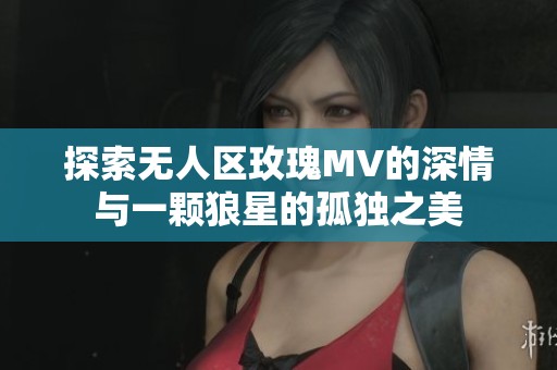 探索无人区玫瑰MV的深情与一颗狼星的孤独之美