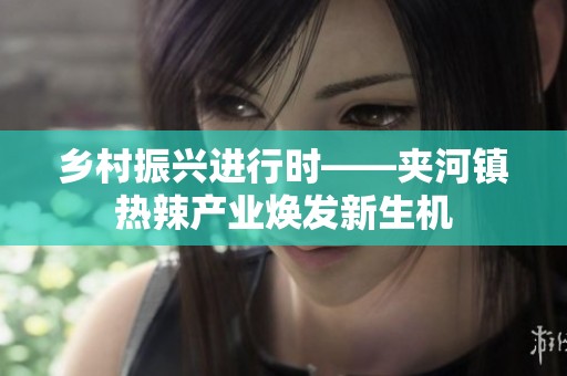 乡村振兴进行时——夹河镇热辣产业焕发新生机