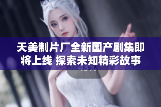 天美制片厂全新国产剧集即将上线 探索未知精彩故事