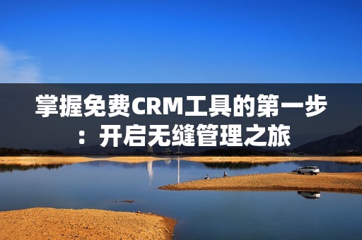 掌握免费CRM工具的第一步：开启无缝管理之旅