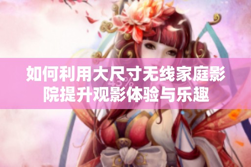 如何利用大尺寸无线家庭影院提升观影体验与乐趣