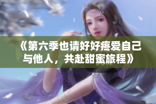 《第六季也请好好疼爱自己与他人，共赴甜蜜旅程》