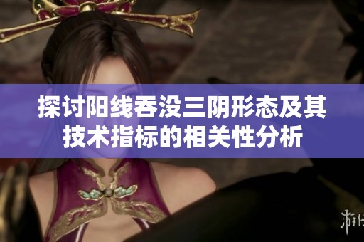 探讨阳线吞没三阴形态及其技术指标的相关性分析
