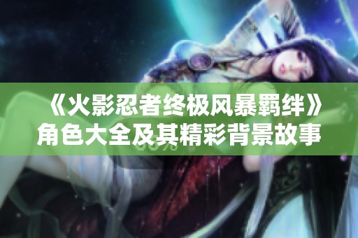 《火影忍者终极风暴羁绊》角色大全及其精彩背景故事解析