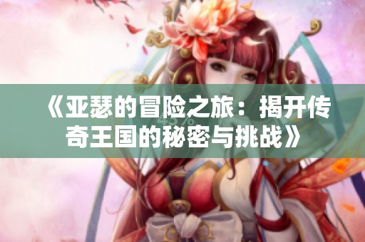 《亚瑟的冒险之旅：揭开传奇王国的秘密与挑战》