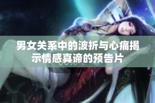 男女关系中的波折与心痛揭示情感真谛的预告片