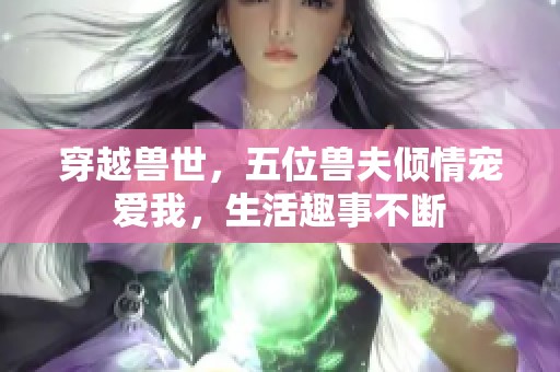穿越兽世，五位兽夫倾情宠爱我，生活趣事不断