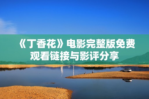 《丁香花》电影完整版免费观看链接与影评分享