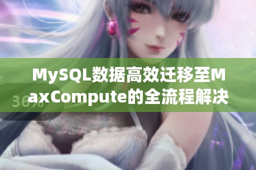 MySQL数据高效迁移至MaxCompute的全流程解决方案介绍