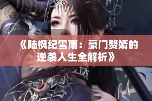 《陆枫纪雪雨：豪门赘婿的逆袭人生全解析》