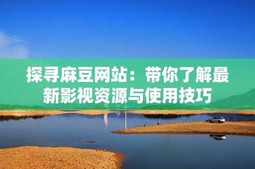 探寻麻豆网站：带你了解最新影视资源与使用技巧