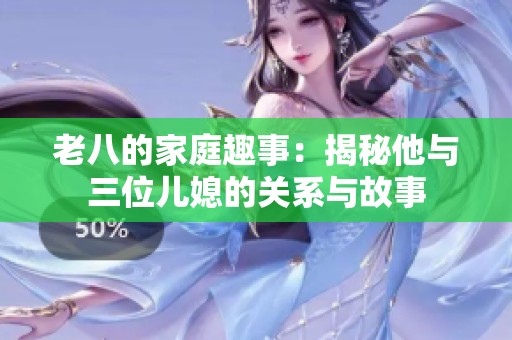 老八的家庭趣事：揭秘他与三位儿媳的关系与故事