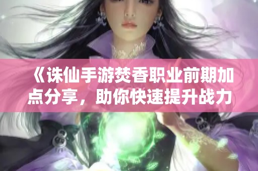 《诛仙手游焚香职业前期加点分享，助你快速提升战力》