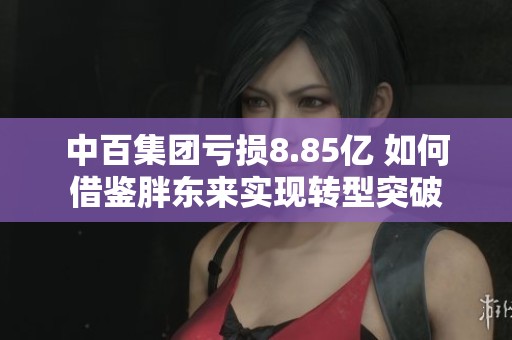 中百集团亏损8.85亿 如何借鉴胖东来实现转型突破