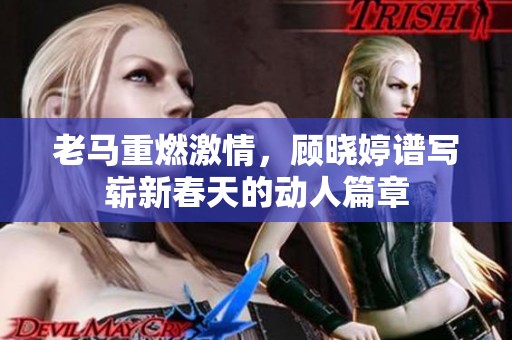 老马重燃激情，顾晓婷谱写崭新春天的动人篇章