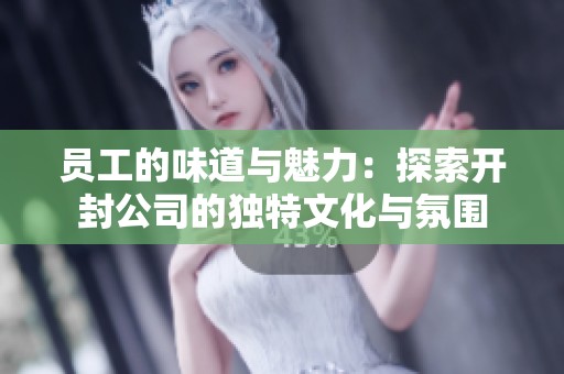 员工的味道与魅力：探索开封公司的独特文化与氛围