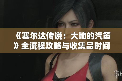 《塞尔达传说：大地的汽笛》全流程攻略与收集品时间线详解