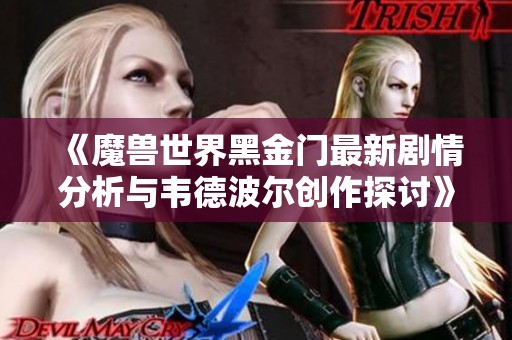《魔兽世界黑金门最新剧情分析与韦德波尔创作探讨》