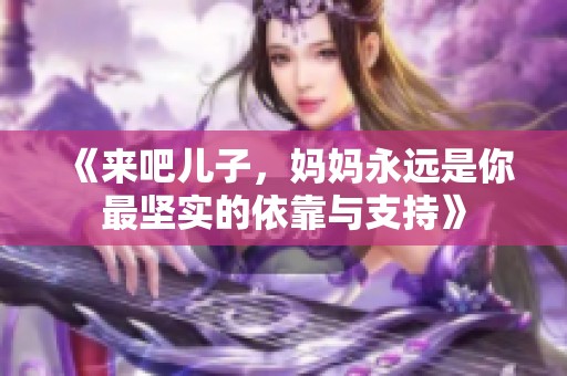 《来吧儿子，妈妈永远是你最坚实的依靠与支持》