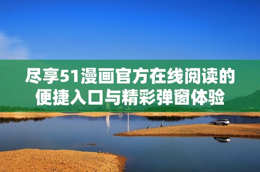 尽享51漫画官方在线阅读的便捷入口与精彩弹窗体验