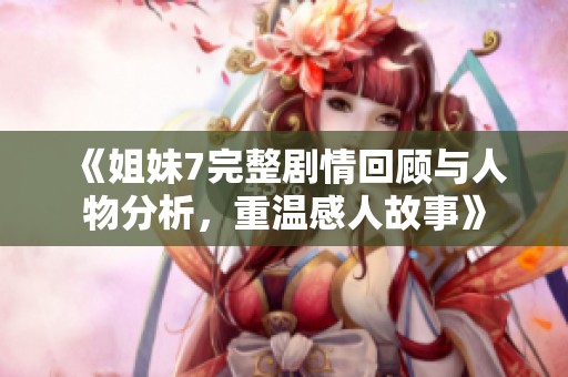 《姐妹7完整剧情回顾与人物分析，重温感人故事》