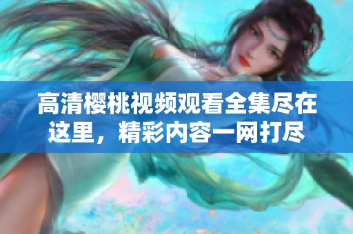 高清樱桃视频观看全集尽在这里，精彩内容一网打尽