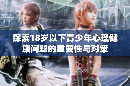 探索18岁以下青少年心理健康问题的重要性与对策