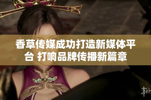 香草传媒成功打造新媒体平台 打响品牌传播新篇章