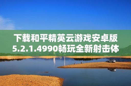 下载和平精英云游戏安卓版5.2.1.4990畅玩全新射击体验