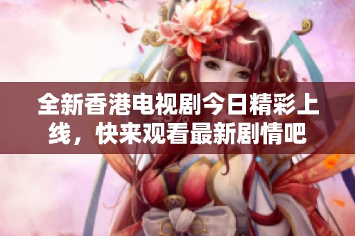 全新香港电视剧今日精彩上线，快来观看最新剧情吧