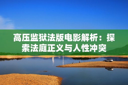高压监狱法版电影解析：探索法庭正义与人性冲突