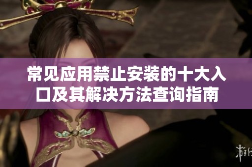 常见应用禁止安装的十大入口及其解决方法查询指南