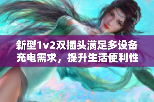 新型1v2双插头满足多设备充电需求，提升生活便利性