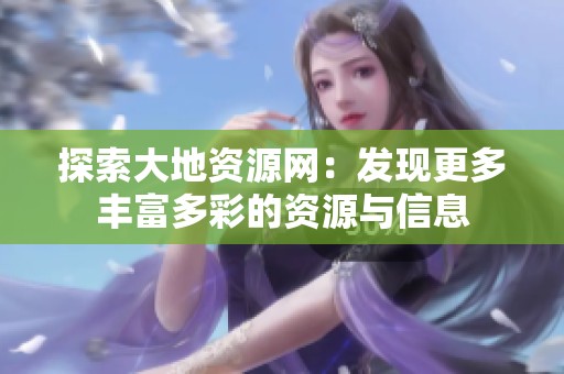 探索大地资源网：发现更多丰富多彩的资源与信息