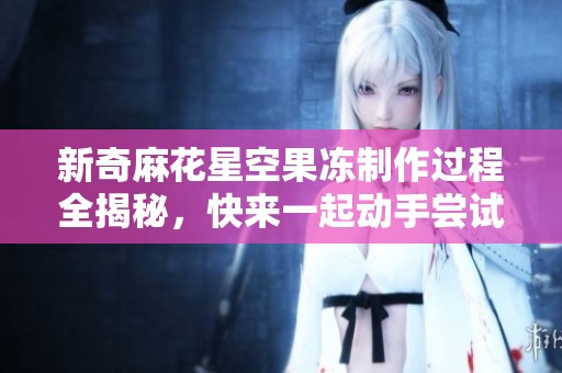 新奇麻花星空果冻制作过程全揭秘，快来一起动手尝试吧