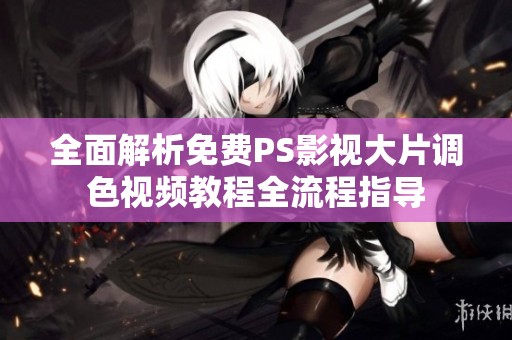 全面解析免费PS影视大片调色视频教程全流程指导